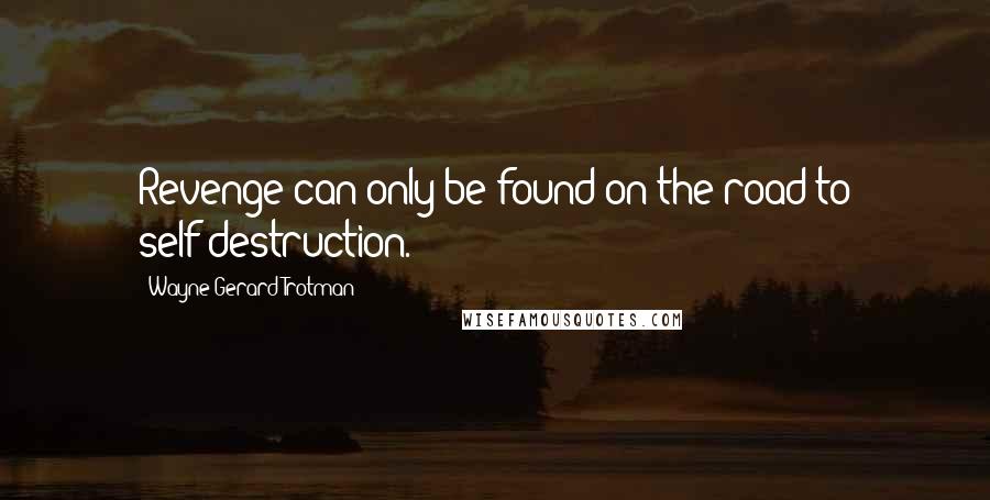 Wayne Gerard Trotman Quotes: Revenge can only be found on the road to self-destruction.