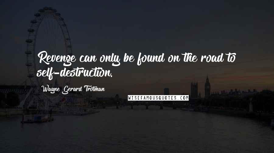 Wayne Gerard Trotman Quotes: Revenge can only be found on the road to self-destruction.