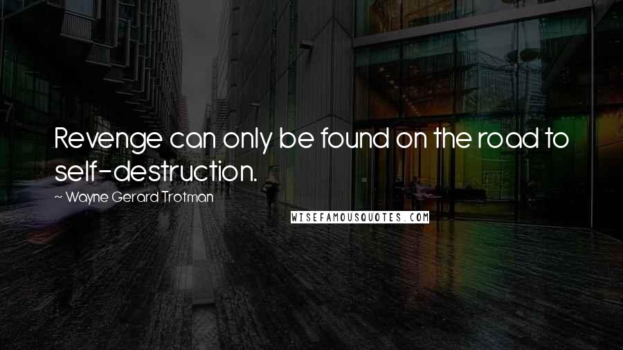 Wayne Gerard Trotman Quotes: Revenge can only be found on the road to self-destruction.