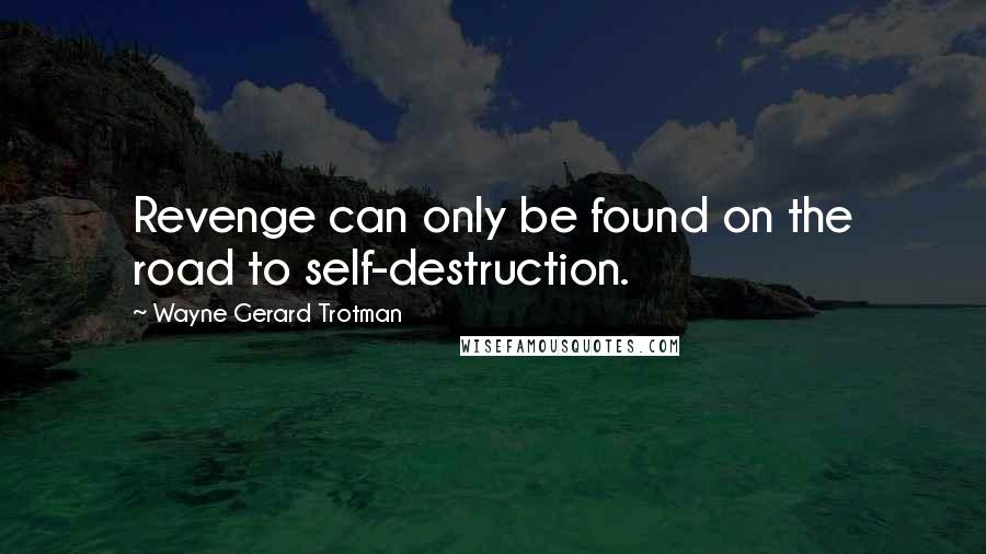 Wayne Gerard Trotman Quotes: Revenge can only be found on the road to self-destruction.