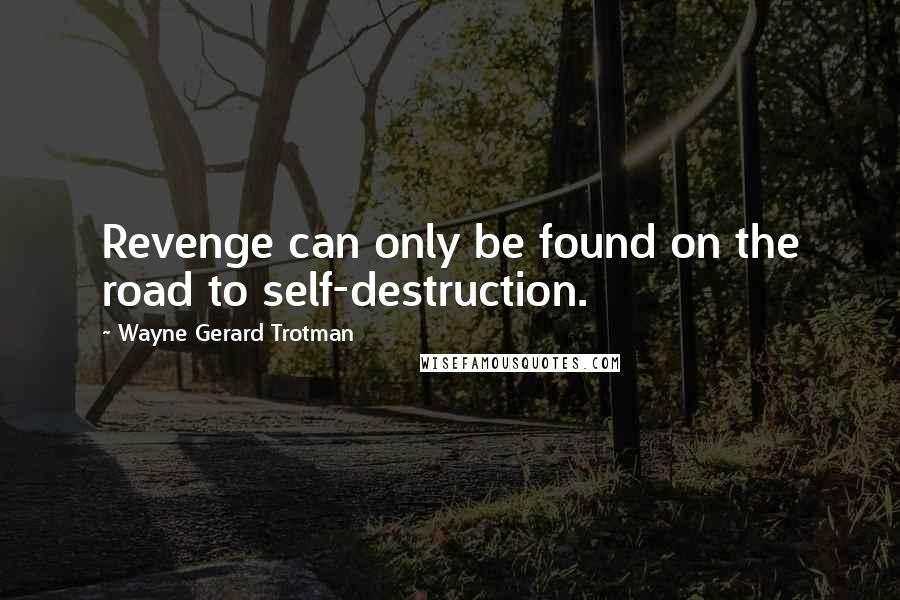 Wayne Gerard Trotman Quotes: Revenge can only be found on the road to self-destruction.