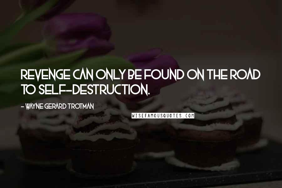 Wayne Gerard Trotman Quotes: Revenge can only be found on the road to self-destruction.