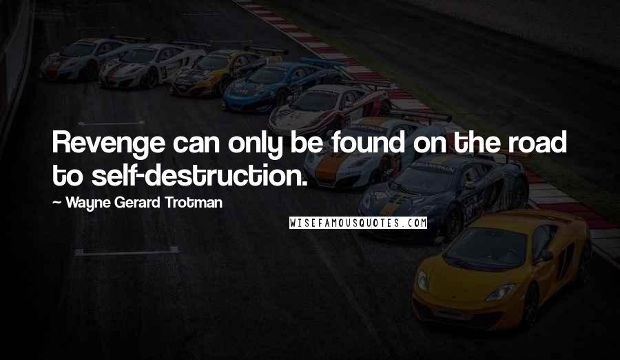 Wayne Gerard Trotman Quotes: Revenge can only be found on the road to self-destruction.