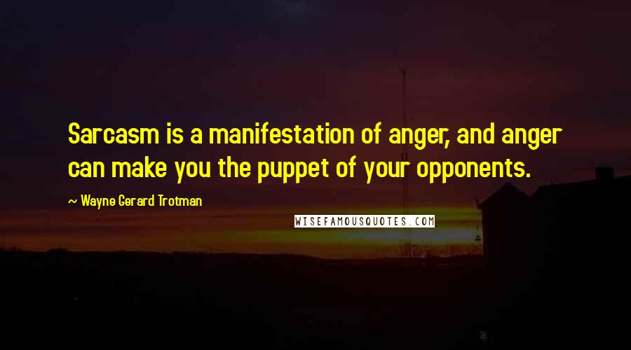 Wayne Gerard Trotman Quotes: Sarcasm is a manifestation of anger, and anger can make you the puppet of your opponents.