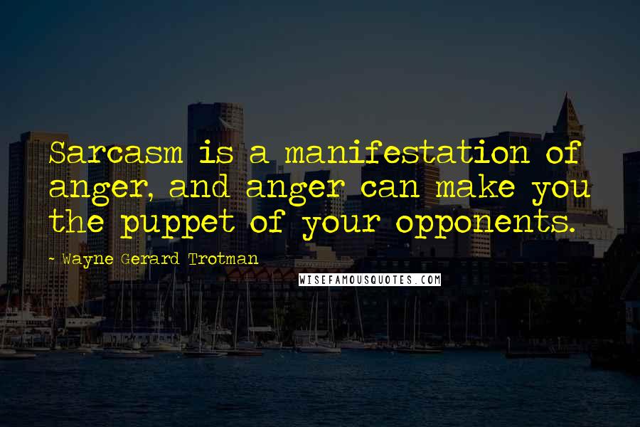 Wayne Gerard Trotman Quotes: Sarcasm is a manifestation of anger, and anger can make you the puppet of your opponents.