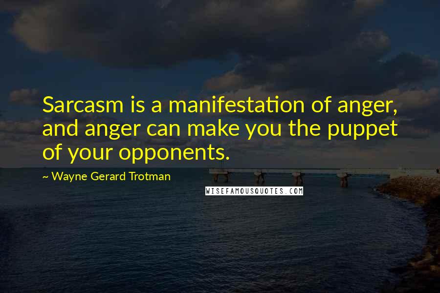 Wayne Gerard Trotman Quotes: Sarcasm is a manifestation of anger, and anger can make you the puppet of your opponents.