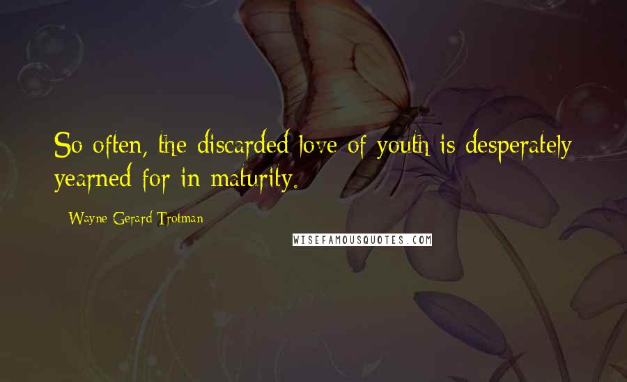 Wayne Gerard Trotman Quotes: So often, the discarded love of youth is desperately yearned for in maturity.