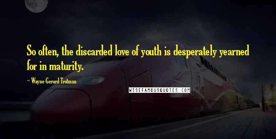 Wayne Gerard Trotman Quotes: So often, the discarded love of youth is desperately yearned for in maturity.