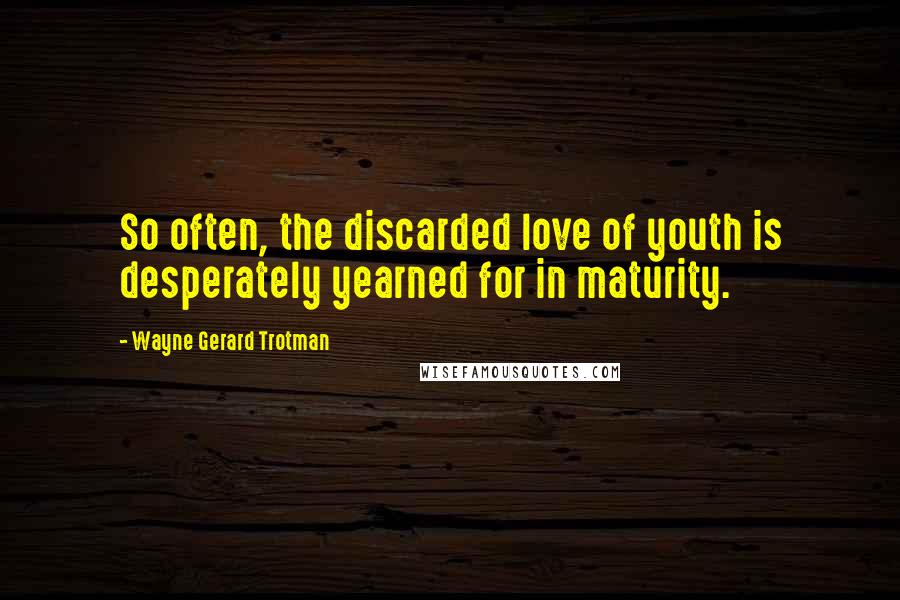 Wayne Gerard Trotman Quotes: So often, the discarded love of youth is desperately yearned for in maturity.