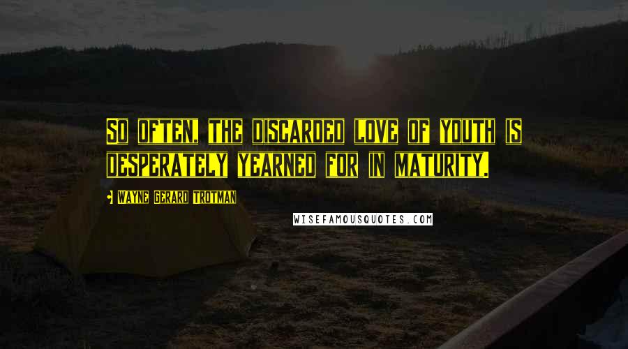 Wayne Gerard Trotman Quotes: So often, the discarded love of youth is desperately yearned for in maturity.