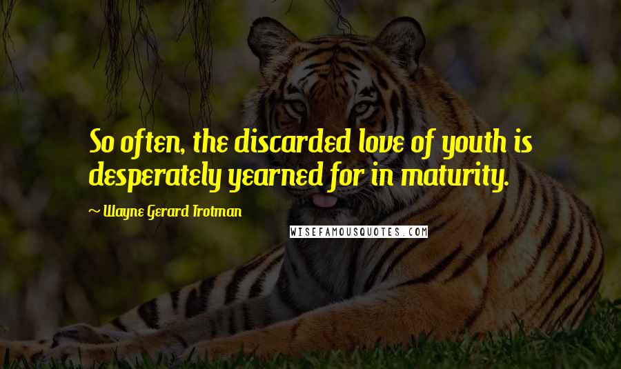 Wayne Gerard Trotman Quotes: So often, the discarded love of youth is desperately yearned for in maturity.