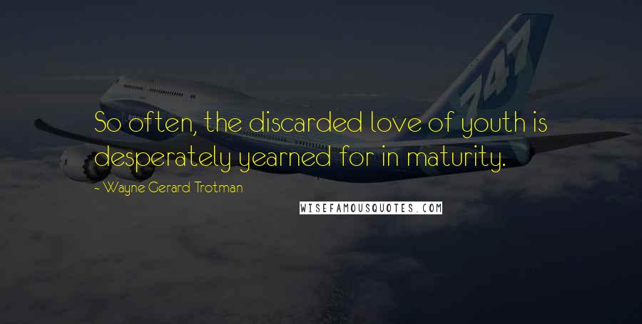 Wayne Gerard Trotman Quotes: So often, the discarded love of youth is desperately yearned for in maturity.