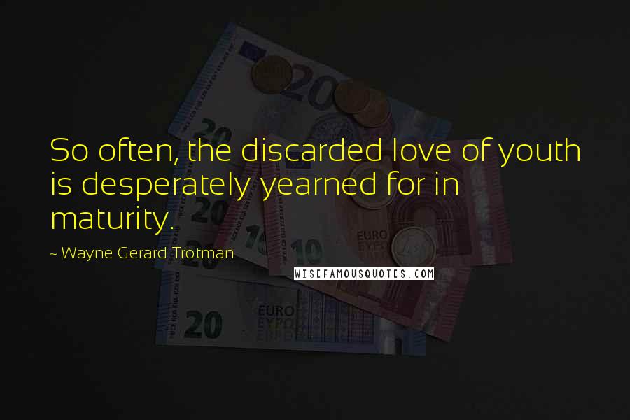 Wayne Gerard Trotman Quotes: So often, the discarded love of youth is desperately yearned for in maturity.