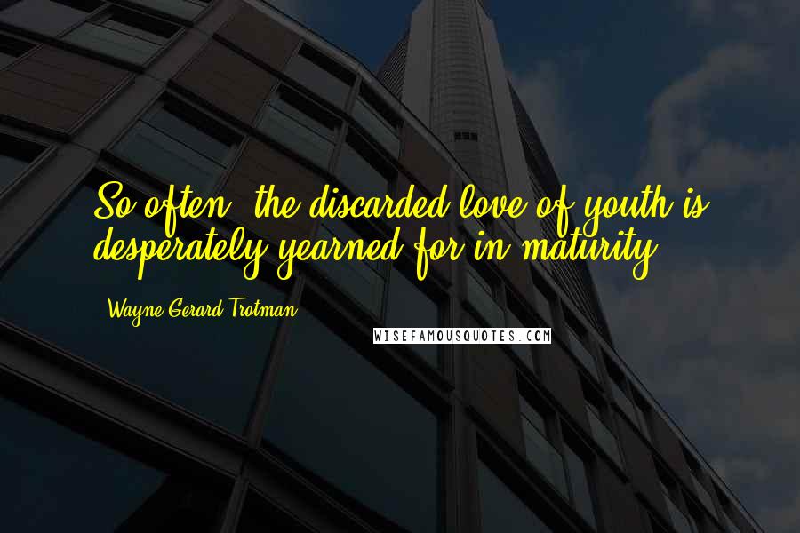 Wayne Gerard Trotman Quotes: So often, the discarded love of youth is desperately yearned for in maturity.