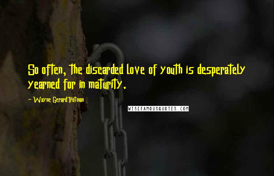 Wayne Gerard Trotman Quotes: So often, the discarded love of youth is desperately yearned for in maturity.