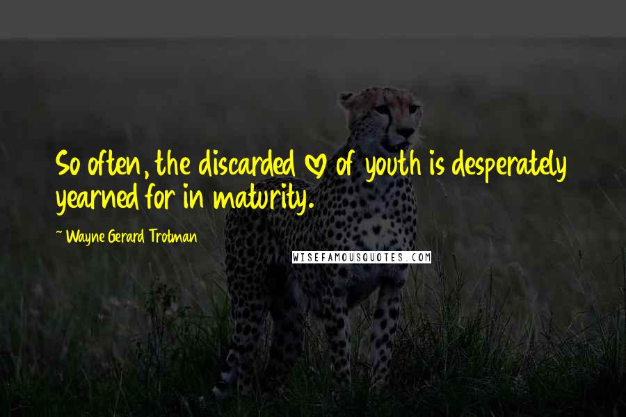 Wayne Gerard Trotman Quotes: So often, the discarded love of youth is desperately yearned for in maturity.
