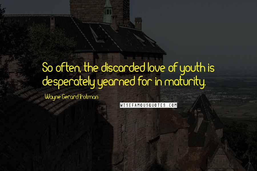 Wayne Gerard Trotman Quotes: So often, the discarded love of youth is desperately yearned for in maturity.