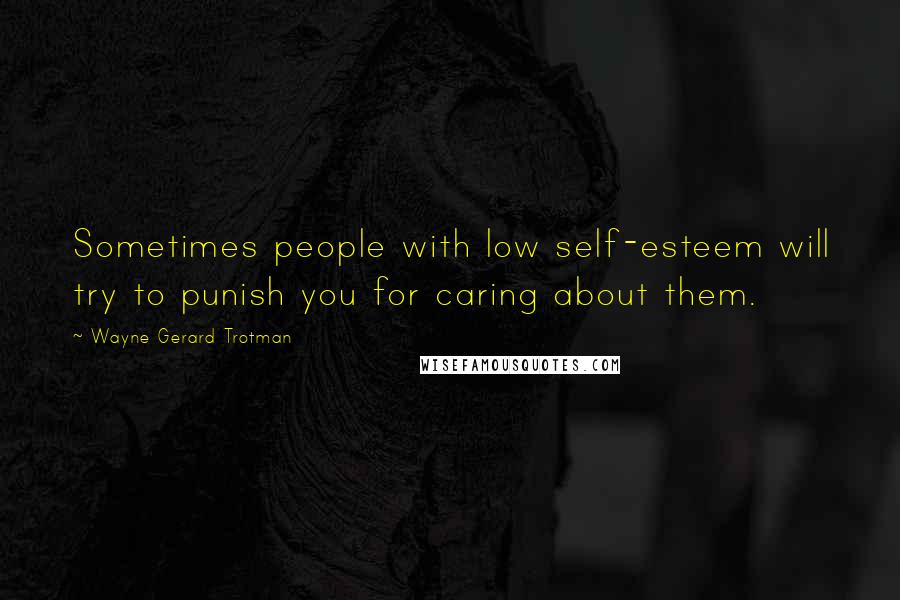 Wayne Gerard Trotman Quotes: Sometimes people with low self-esteem will try to punish you for caring about them.