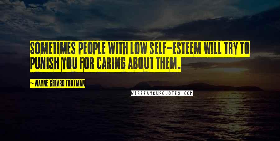 Wayne Gerard Trotman Quotes: Sometimes people with low self-esteem will try to punish you for caring about them.