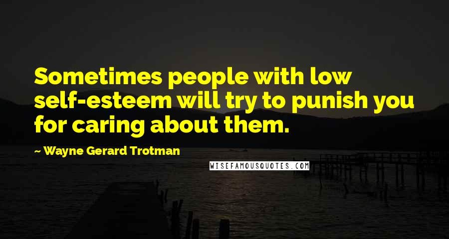 Wayne Gerard Trotman Quotes: Sometimes people with low self-esteem will try to punish you for caring about them.