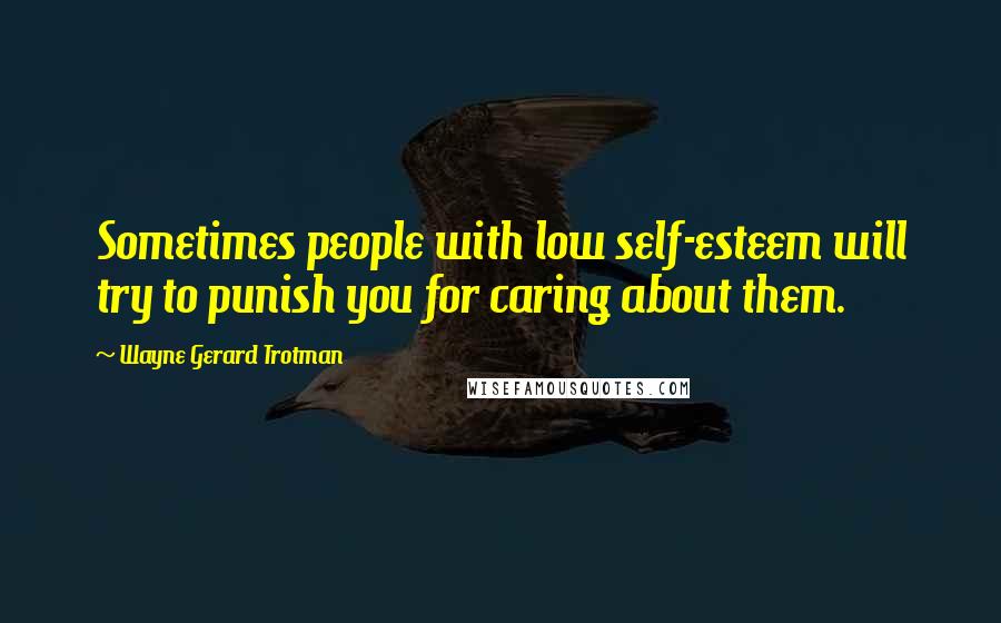 Wayne Gerard Trotman Quotes: Sometimes people with low self-esteem will try to punish you for caring about them.