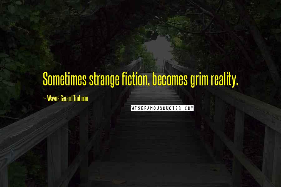 Wayne Gerard Trotman Quotes: Sometimes strange fiction, becomes grim reality.