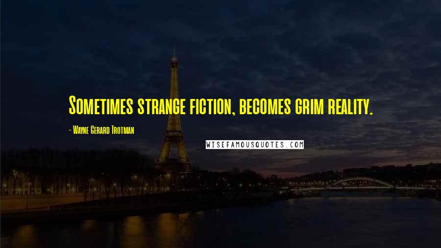 Wayne Gerard Trotman Quotes: Sometimes strange fiction, becomes grim reality.