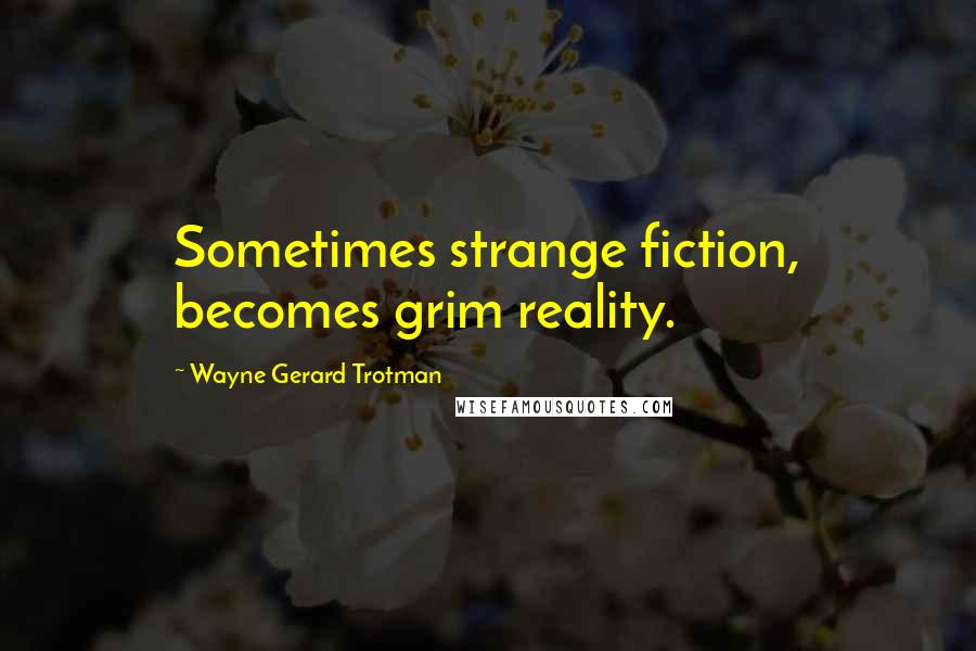 Wayne Gerard Trotman Quotes: Sometimes strange fiction, becomes grim reality.
