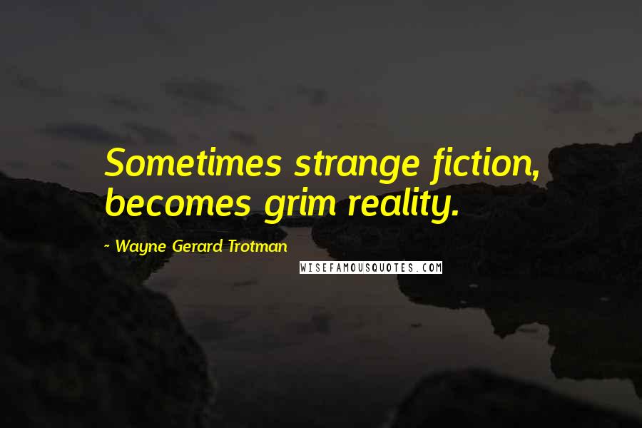 Wayne Gerard Trotman Quotes: Sometimes strange fiction, becomes grim reality.