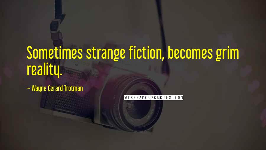 Wayne Gerard Trotman Quotes: Sometimes strange fiction, becomes grim reality.