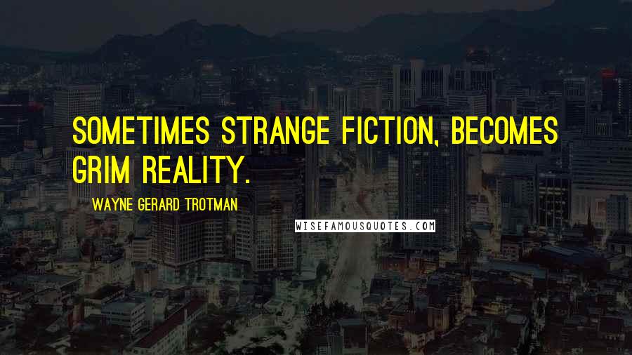 Wayne Gerard Trotman Quotes: Sometimes strange fiction, becomes grim reality.