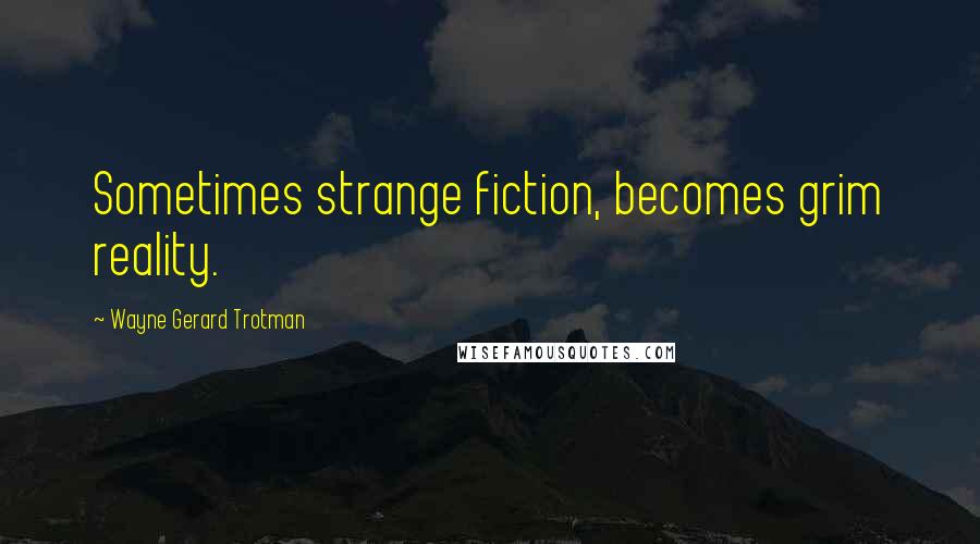 Wayne Gerard Trotman Quotes: Sometimes strange fiction, becomes grim reality.