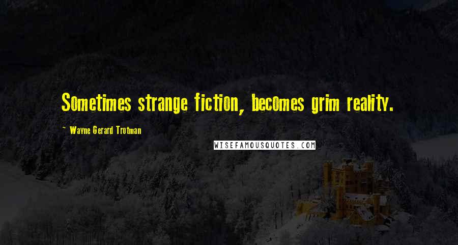 Wayne Gerard Trotman Quotes: Sometimes strange fiction, becomes grim reality.