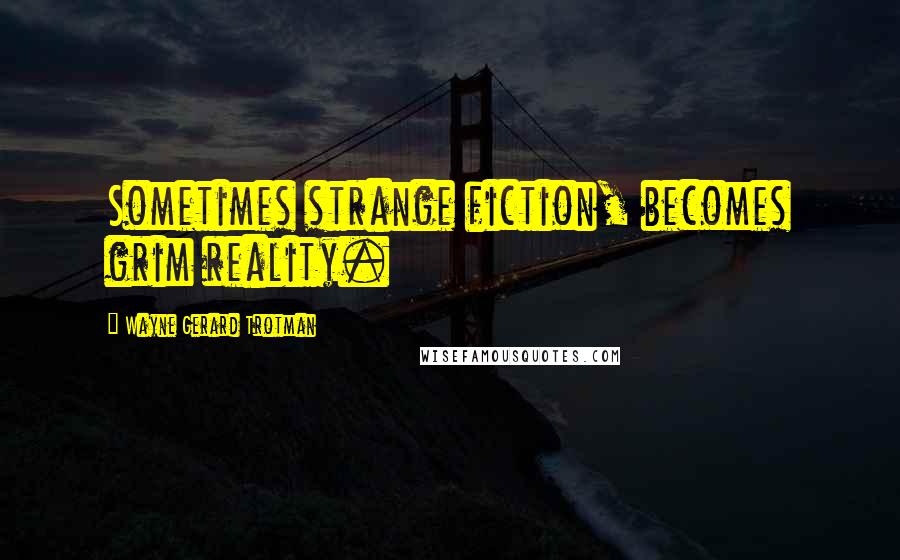 Wayne Gerard Trotman Quotes: Sometimes strange fiction, becomes grim reality.