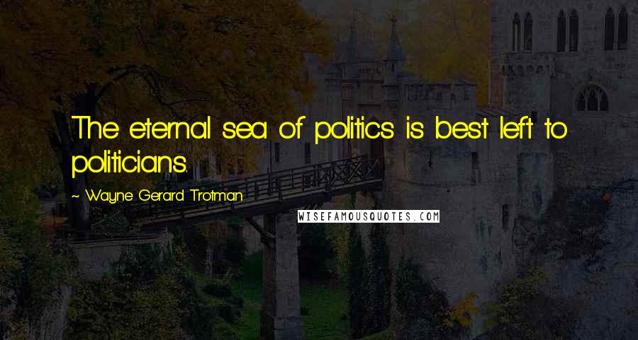 Wayne Gerard Trotman Quotes: The eternal sea of politics is best left to politicians.