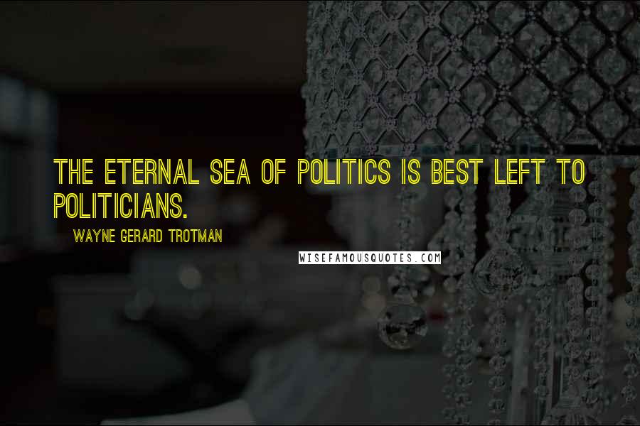 Wayne Gerard Trotman Quotes: The eternal sea of politics is best left to politicians.