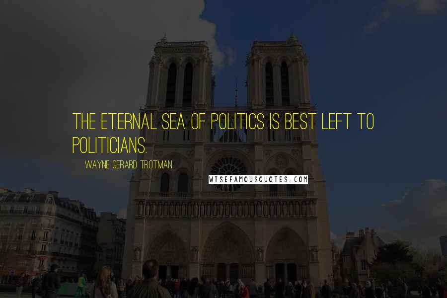 Wayne Gerard Trotman Quotes: The eternal sea of politics is best left to politicians.