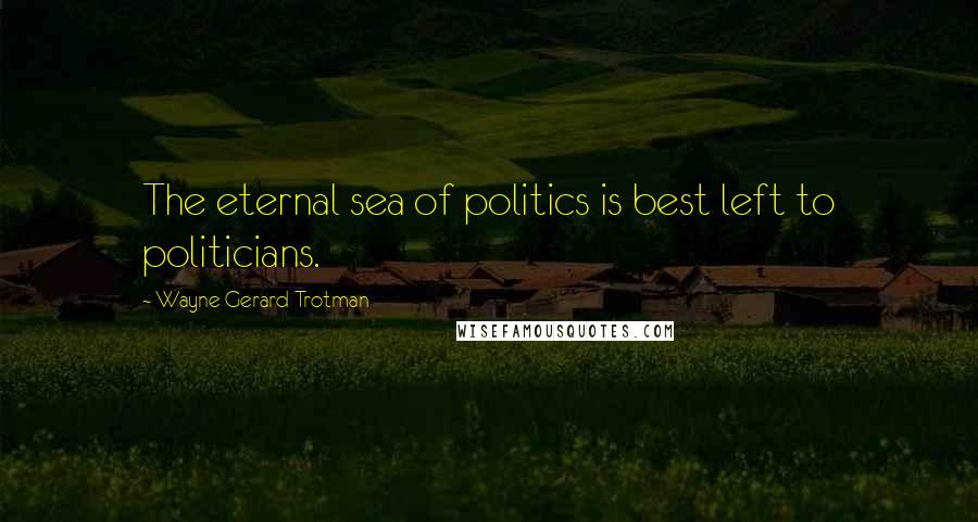 Wayne Gerard Trotman Quotes: The eternal sea of politics is best left to politicians.