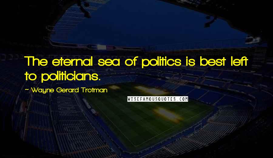 Wayne Gerard Trotman Quotes: The eternal sea of politics is best left to politicians.