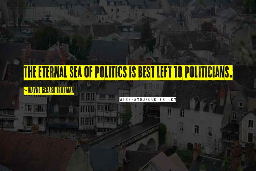 Wayne Gerard Trotman Quotes: The eternal sea of politics is best left to politicians.