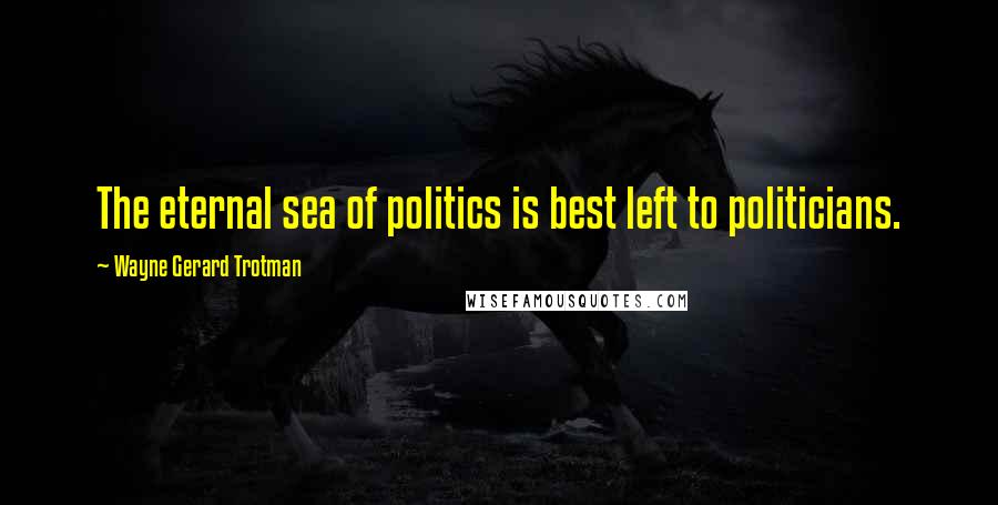 Wayne Gerard Trotman Quotes: The eternal sea of politics is best left to politicians.