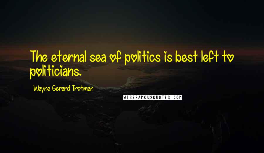 Wayne Gerard Trotman Quotes: The eternal sea of politics is best left to politicians.