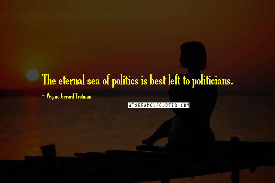 Wayne Gerard Trotman Quotes: The eternal sea of politics is best left to politicians.