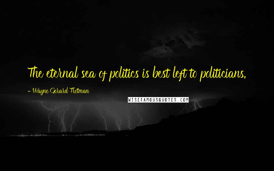 Wayne Gerard Trotman Quotes: The eternal sea of politics is best left to politicians.