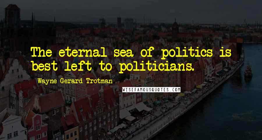 Wayne Gerard Trotman Quotes: The eternal sea of politics is best left to politicians.