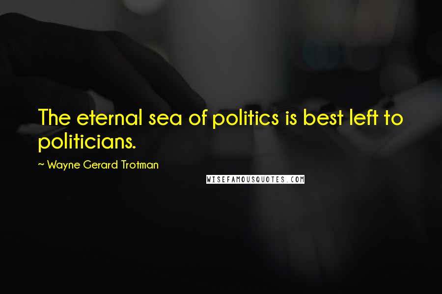 Wayne Gerard Trotman Quotes: The eternal sea of politics is best left to politicians.