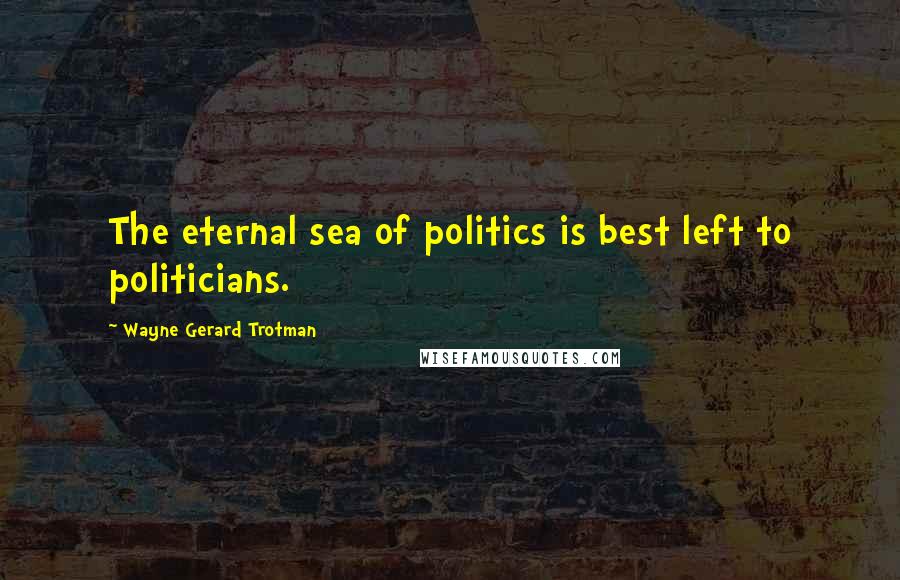 Wayne Gerard Trotman Quotes: The eternal sea of politics is best left to politicians.