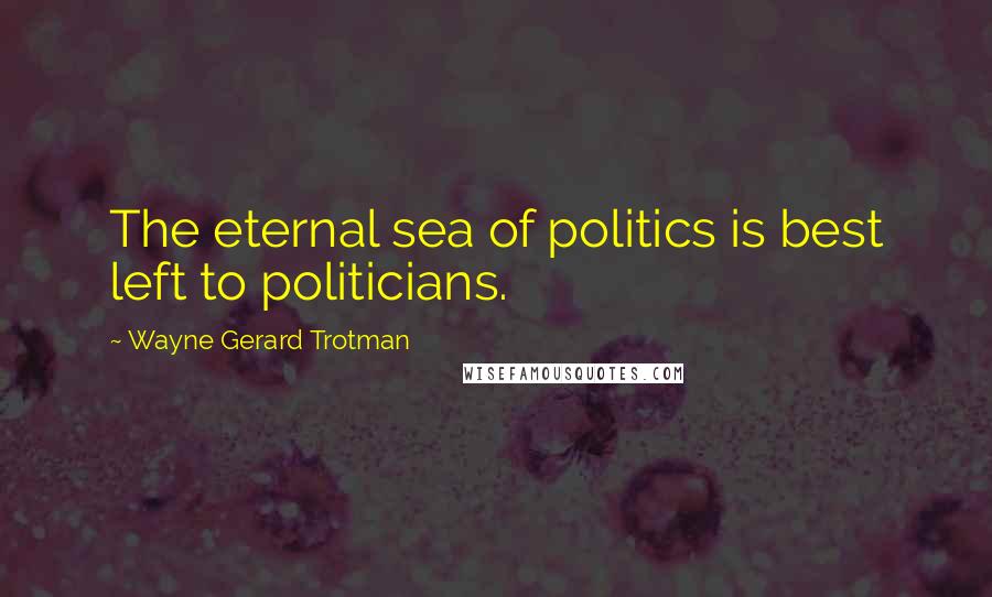 Wayne Gerard Trotman Quotes: The eternal sea of politics is best left to politicians.