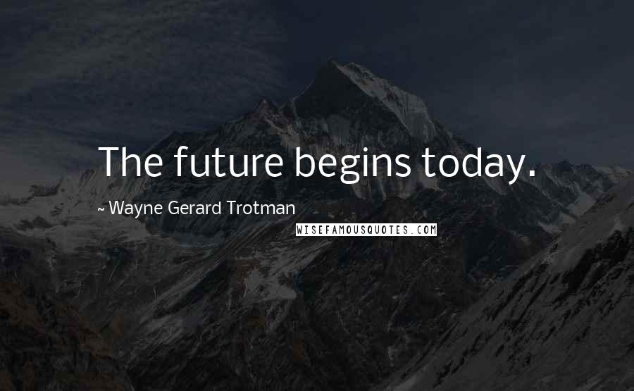 Wayne Gerard Trotman Quotes: The future begins today.