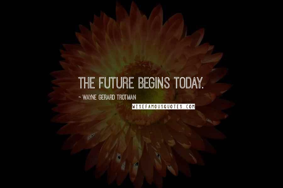 Wayne Gerard Trotman Quotes: The future begins today.